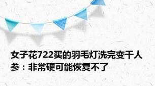 女子花722买的羽毛灯洗完变干人参：非常硬可能恢复不了
