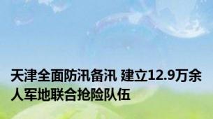 天津全面防汛备汛 建立12.9万余人军地联合抢险队伍