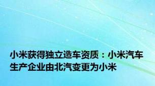 小米获得独立造车资质：小米汽车生产企业由北汽变更为小米