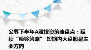 公募下半年A股投资策略盘点：延续“哑铃策略” 短期内大盘股是主要方向