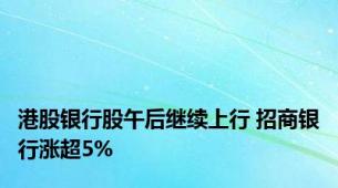 港股银行股午后继续上行 招商银行涨超5%