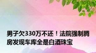 男子欠330万不还！法院强制腾房发现车库全是白酒珠宝