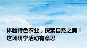 体验特色农业，探索自然之美！这场研学活动有意思