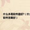 什么杀毒软件最好?（什么杀毒软件效果好）