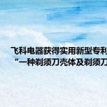 飞科电器获得实用新型专利授权:“一种剃须刀壳体及剃须刀”
