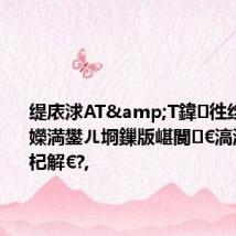 缇庡浗AT&T鍏徃绉板叾鎵嬫満鐢ㄦ埛鏁版嵁閬€滈潪娉曚笅杞解€?,