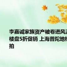 李嘉诚家族资产被卷进风波:东莞楼盘5折促销 上海普陀地标股权流拍