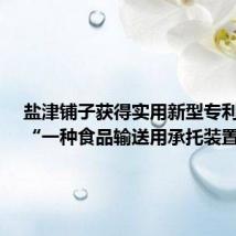 盐津铺子获得实用新型专利授权:“一种食品输送用承托装置”