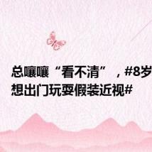 总嚷嚷“看不清”，#8岁男孩因想出门玩耍假装近视#