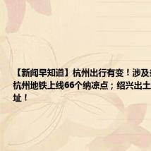 【新闻早知道】杭州出行有变!涉及多条道路;杭州地铁上线66个纳凉点;绍兴出土越国建筑基址!
