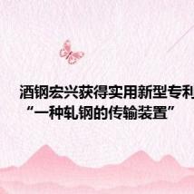 酒钢宏兴获得实用新型专利授权:“一种轧钢的传输装置”