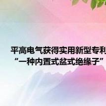 平高电气获得实用新型专利授权:“一种内置式盆式绝缘子”