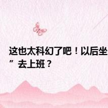 这也太科幻了吧!以后坐“飞碟”去上班?