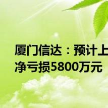 厦门信达:预计上半年净亏损5800万元