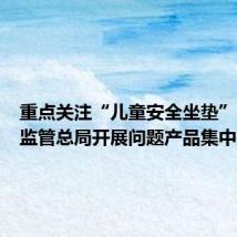 重点关注“儿童安全坐垫”!市场监管总局开展问题产品集中整治