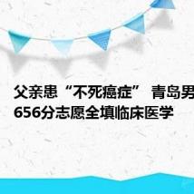 父亲患“不死癌症” 青岛男孩高考656分志愿全填临床医学