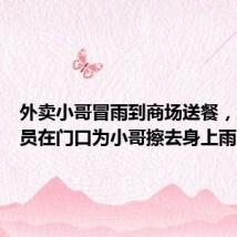外卖小哥冒雨到商场送餐,工作人员在门口为小哥擦去身上雨水
