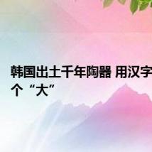 韩国出土千年陶器 用汉字刻着一个“大”