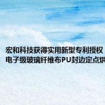 宏和科技获得实用新型专利授权:“一种电子级玻璃纤维布PU封边定点烘干装置”
