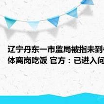 辽宁丹东一市监局被指未到午休集体离岗吃饭 官方:已进入问责程序