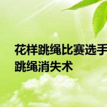 花样跳绳比赛选手上演跳绳消失术