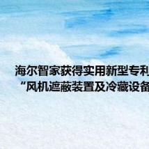 海尔智家获得实用新型专利授权:“风机遮蔽装置及冷藏设备”
