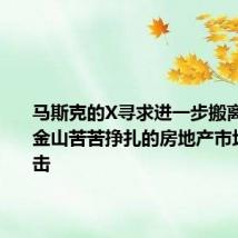 马斯克的X寻求进一步搬离总部 旧金山苦苦挣扎的房地产市场再遭打击