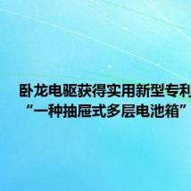 卧龙电驱获得实用新型专利授权:“一种抽屉式多层电池箱”
