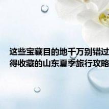 这些宝藏目的地千万别错过! #值得收藏的山东夏季旅行攻略#