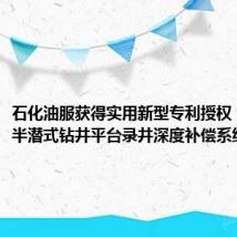 石化油服获得实用新型专利授权:“一种半潜式钻井平台录井深度补偿系统”