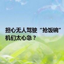 担心无人驾驶“抢饭碗”,老司机们太心急?