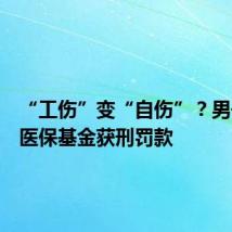 “工伤”变“自伤”?男子骗取医保基金获刑罚款