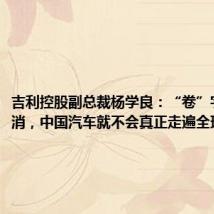 吉利控股副总裁杨学良:“卷”字一日不消,中国汽车就不会真正走遍全球