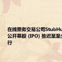 在线票务交易公司StubHub将首次公开募股 (IPO) 推迟至至少9月进行