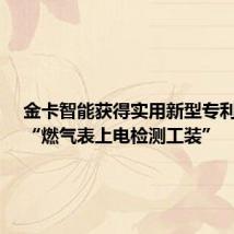 金卡智能获得实用新型专利授权:“燃气表上电检测工装”