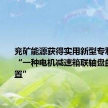 兖矿能源获得实用新型专利授权:“一种电机减速箱联轴盘的拆卸装置”