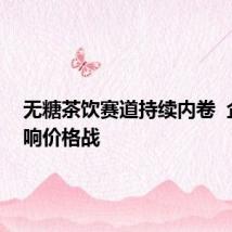 无糖茶饮赛道持续内卷  企业打响价格战