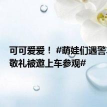 可可爱爱! #萌娃们遇警车激动敬礼被邀上车参观#