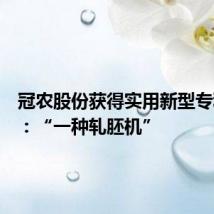 冠农股份获得实用新型专利授权:“一种轧胚机”