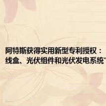 阿特斯获得实用新型专利授权:“光伏接线盒、光伏组件和光伏发电系统”