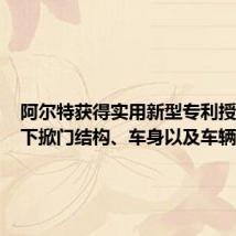 阿尔特获得实用新型专利授权:“下掀门结构、车身以及车辆”