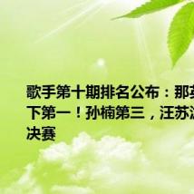 歌手第十期排名公布:那英首次拿下第一!孙楠第三,汪苏泷直通总决赛