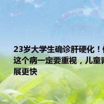23岁大学生确诊肝硬化!体检查出这个病一定要重视,儿童青少年进展更快