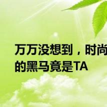 万万没想到,时尚赛道的黑马竟是TA