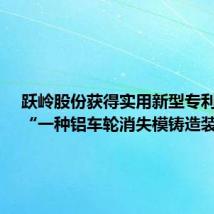 跃岭股份获得实用新型专利授权:“一种铝车轮消失模铸造装置”