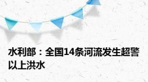水利部：全国14条河流发生超警以上洪水
