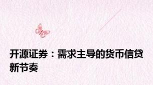 开源证券：需求主导的货币信贷新节奏