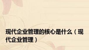 现代企业管理的核心是什么（现代企业管理）