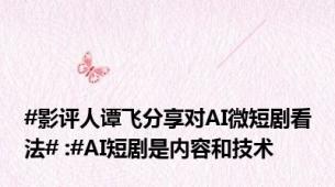 #影评人谭飞分享对AI微短剧看法# :#AI短剧是内容和技术