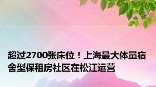 超过2700张床位！上海最大体量宿舍型保租房社区在松江运营